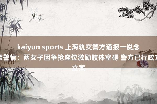 kaiyun sports 上海轨交警方通报一说念打架警情：两女子因争抢座位激励肢体窒碍 警方已行政立案