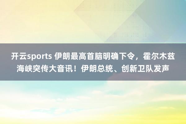 开云sports 伊朗最高首脑明确下令，霍尔木兹海峡突传大音讯！伊朗总统、创新卫队发声