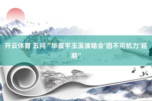 开云体育 五问“华晨宇玉溪演唱会‘因不可抗力’延期”