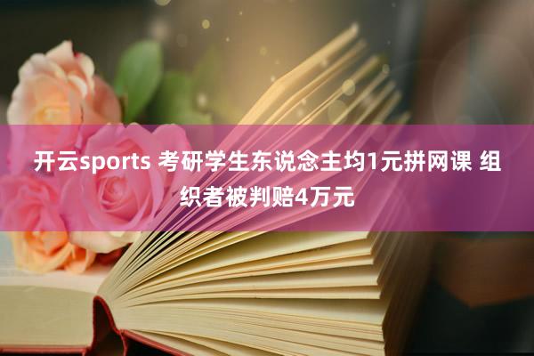 开云sports 考研学生东说念主均1元拼网课 组织者被判赔4万元
