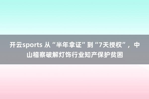 开云sports 从“半年拿证”到“7天授权”，中山稽察破解灯饰行业知产保护贫困