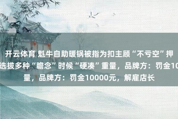 开云体育 魁牛自助暖锅被指为扣主顾“不亏空”押金，当着民警的面选拔多种“瞻念”时候“硬凑”重量，品牌方：罚金10000元，解雇店长