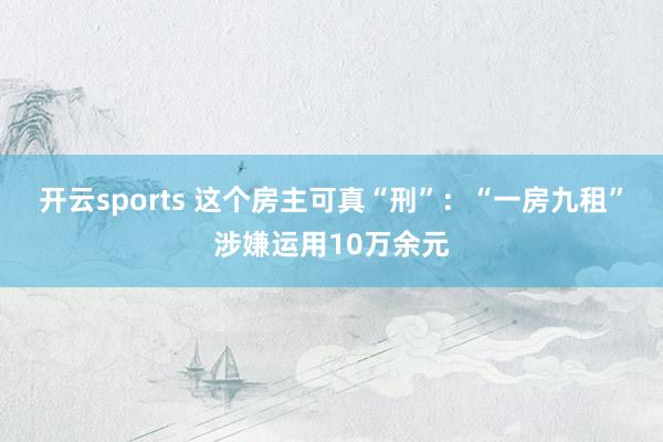 开云sports 这个房主可真“刑”：“一房九租”涉嫌运用10万余元