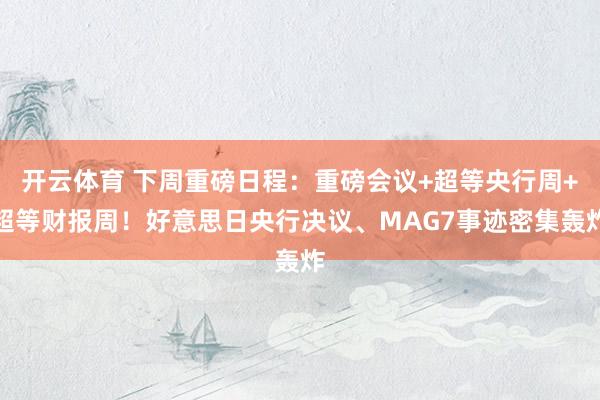 开云体育 下周重磅日程：重磅会议+超等央行周+超等财报周！好意思日央行决议、MAG7事迹密集轰炸