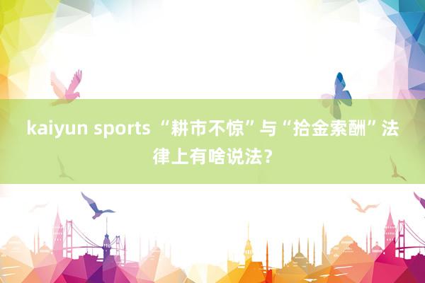 kaiyun sports “耕市不惊”与“拾金索酬”法律上有啥说法？
