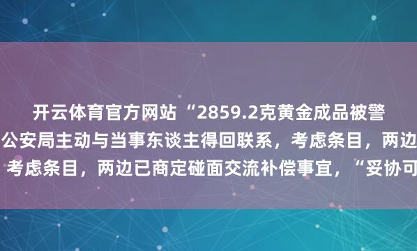 开云体育官方网站 “2859.2克黄金成品被警方扣押30年”最新推崇：公安局主动与当事东谈主得回联系，考虑条目，两边已商定碰面交流补偿事宜，“妥协可能性很大”