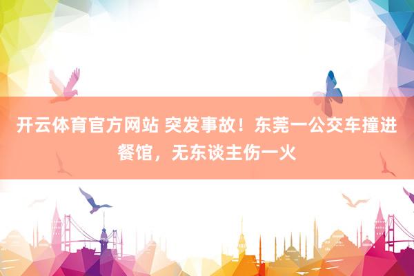 开云体育官方网站 突发事故！东莞一公交车撞进餐馆，无东谈主伤一火