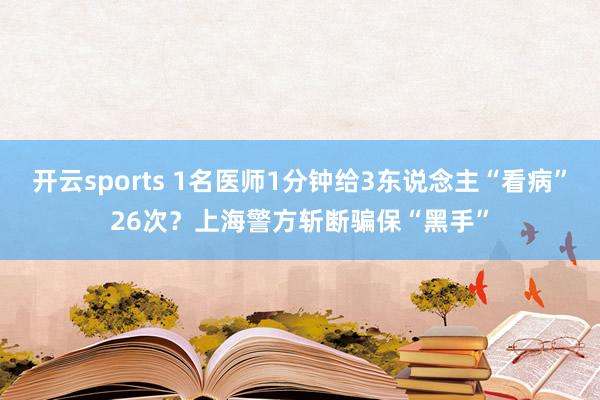 开云sports 1名医师1分钟给3东说念主“看病”26次？上海警方斩断骗保“黑手”