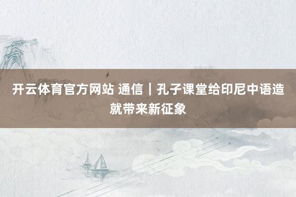 开云体育官方网站 通信｜孔子课堂给印尼中语造就带来新征象
