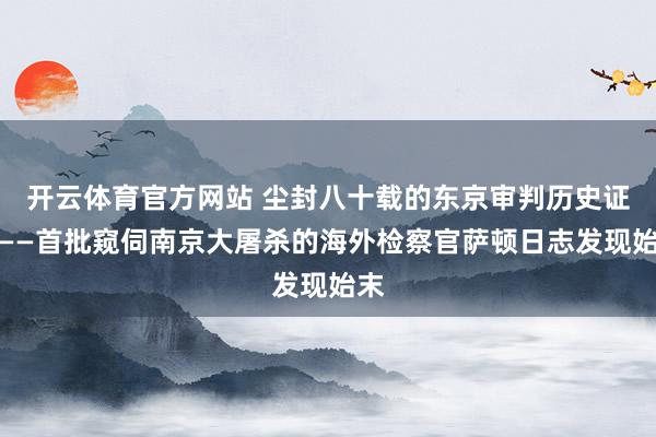 开云体育官方网站 尘封八十载的东京审判历史证言——首批窥伺南京大屠杀的海外检察官萨顿日志发现始末