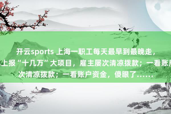 开云sports 上海一职工每天最早到最晚走，加班从不恼恨，不休上报“十几万”大项目，雇主屡次清凉拨款；一看账户资金，傻眼了……
