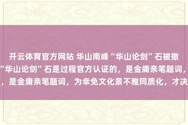 开云体育官方网站 华山南峰“华山论剑”石被撤消，官方汇报：北峰的“华山论剑”石是过程官方认证的，是金庸亲笔题词，为幸免文化景不雅同质化，才决定撤消