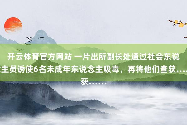 开云体育官方网站 一片出所副长处通过社会东说念主员诱使6名未成年东说念主吸毒，再将他们查获……