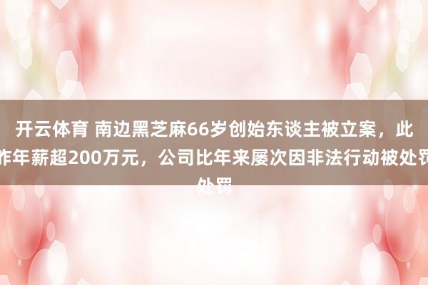开云体育 南边黑芝麻66岁创始东谈主被立案，此昨年薪超200万元，公司比年来屡次因非法行动被处罚