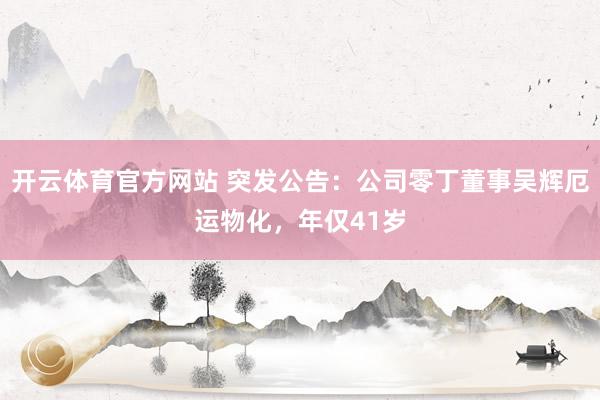 开云体育官方网站 突发公告：公司零丁董事吴辉厄运物化，年仅41岁