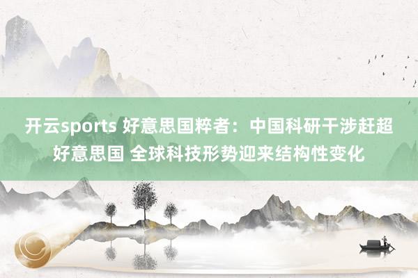 开云sports 好意思国粹者：中国科研干涉赶超好意思国 全球科技形势迎来结构性变化