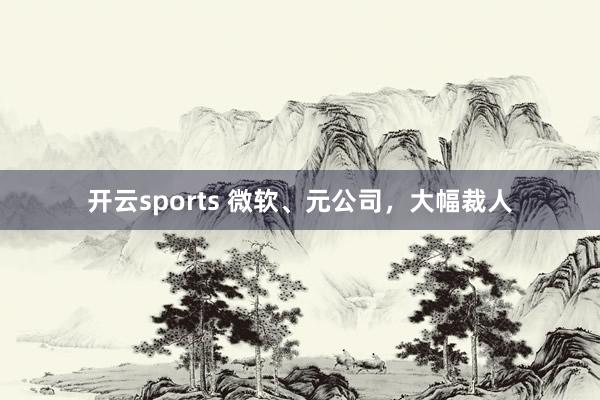 开云sports 微软、元公司，大幅裁人