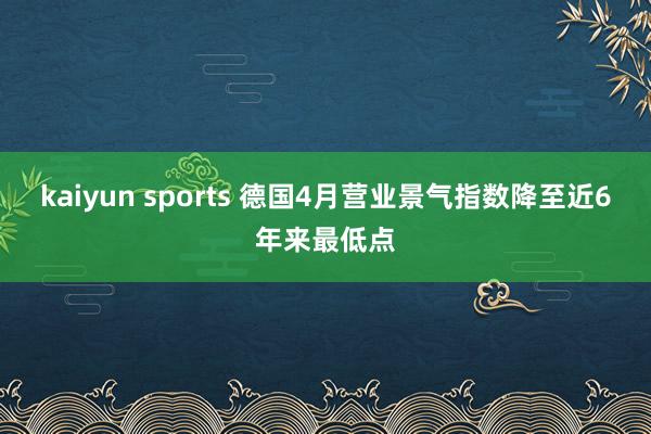 kaiyun sports 德国4月营业景气指数降至近6年来最低点