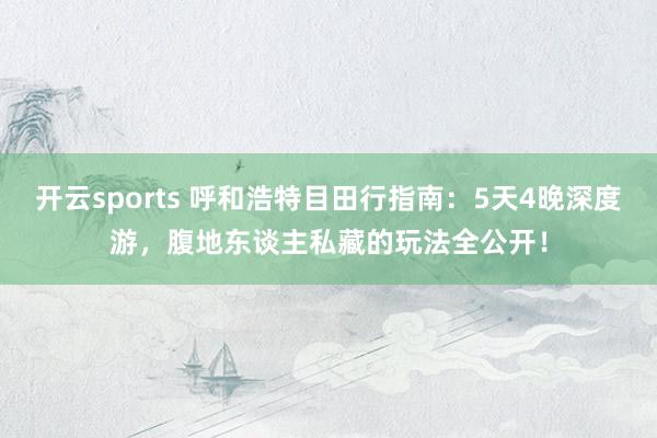 开云sports 呼和浩特目田行指南：5天4晚深度游，腹地东谈主私藏的玩法全公开！