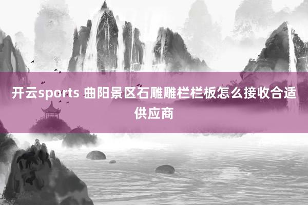 开云sports 曲阳景区石雕雕栏栏板怎么接收合适供应商