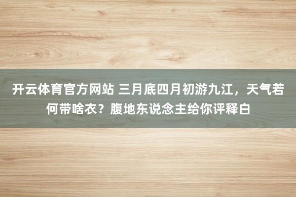 开云体育官方网站 三月底四月初游九江，天气若何带啥衣？腹地东说念主给你评释白