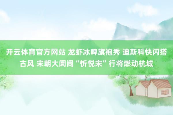 开云体育官方网站 龙虾冰啤旗袍秀 迪斯科快闪搭古风 宋朝大阛阓“忻悦宋”行将燃动杭城