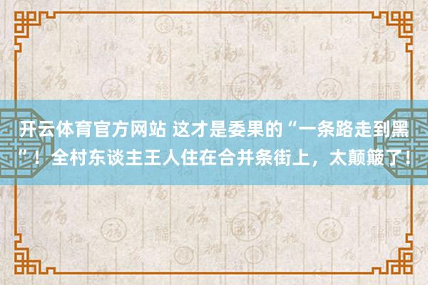 开云体育官方网站 这才是委果的“一条路走到黑”！全村东谈主王人住在合并条街上，太颠簸了！