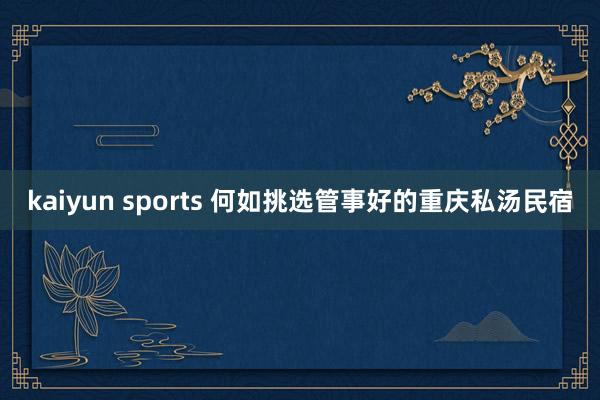 kaiyun sports 何如挑选管事好的重庆私汤民宿