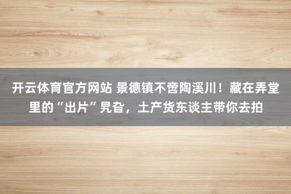 开云体育官方网站 景德镇不啻陶溪川！藏在弄堂里的“出片”旯旮，土产货东谈主带你去拍