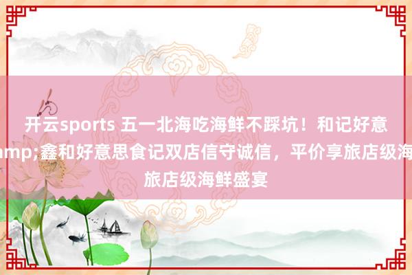 开云sports 五一北海吃海鲜不踩坑！和记好意思食&鑫和好意思食记双店信守诚信，平价享旅店级海鲜盛宴