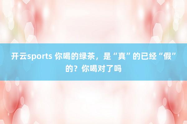 开云sports 你喝的绿茶，是“真”的已经“假”的？你喝对了吗