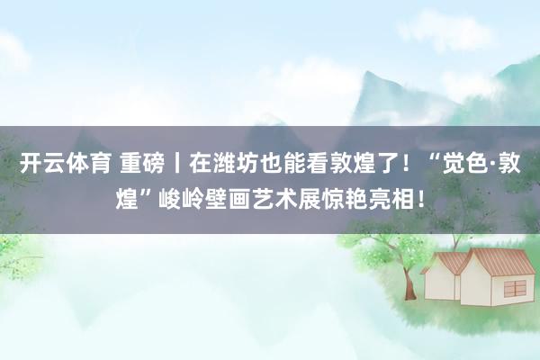 开云体育 重磅丨在潍坊也能看敦煌了！“觉色·敦煌”峻岭壁画艺术展惊艳亮相！