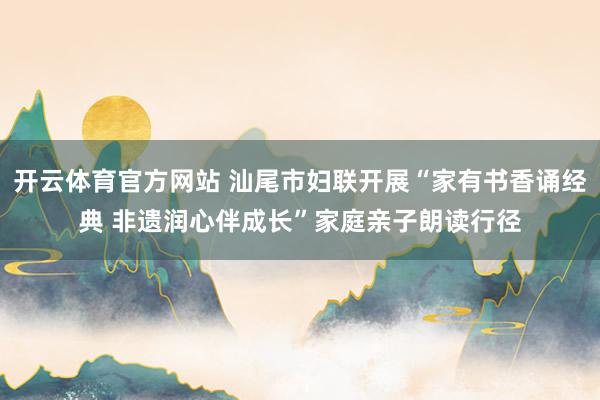 开云体育官方网站 汕尾市妇联开展“家有书香诵经典 非遗润心伴成长”家庭亲子朗读行径