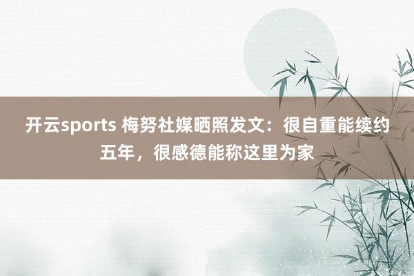 开云sports 梅努社媒晒照发文：很自重能续约五年，很感德能称这里为家