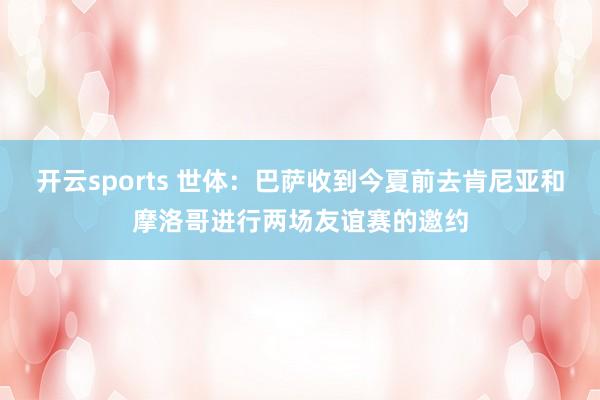 开云sports 世体：巴萨收到今夏前去肯尼亚和摩洛哥进行两场友谊赛的邀约