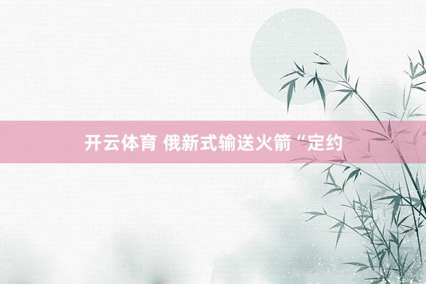 开云体育 俄新式输送火箭“定约