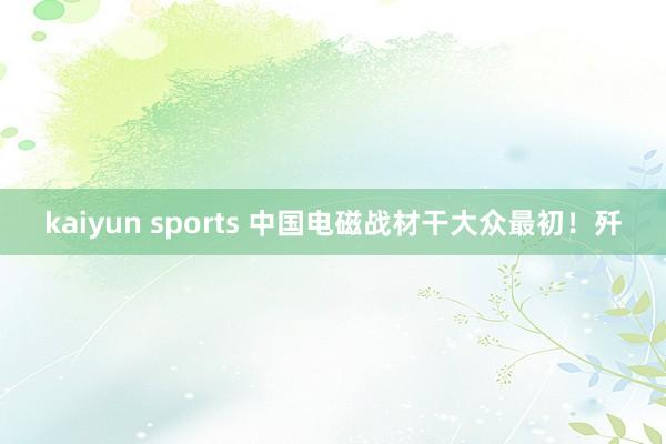 kaiyun sports 中国电磁战材干大众最初！歼