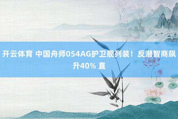 开云体育 中国舟师054AG护卫舰列装！反潜智商飙升40% 直