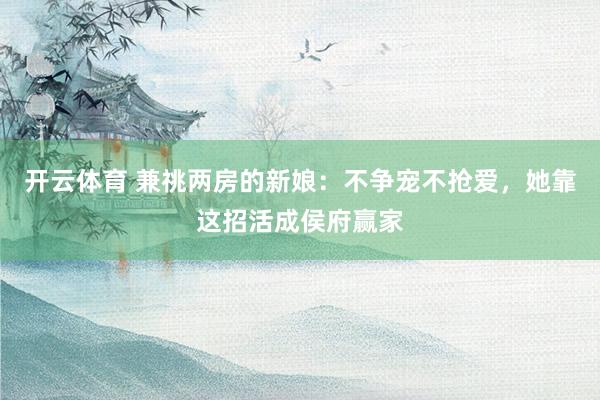 开云体育 兼祧两房的新娘：不争宠不抢爱，她靠这招活成侯府赢家