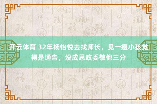开云体育 32年杨怡悦去找师长，见一瘦小孩觉得是通告，没成思政委敬他三分
