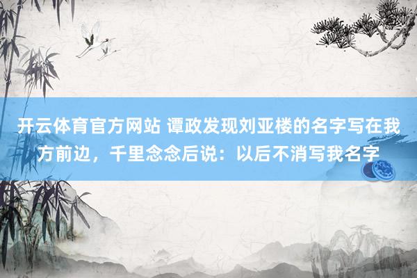 开云体育官方网站 谭政发现刘亚楼的名字写在我方前边，千里念念后说：以后不消写我名字