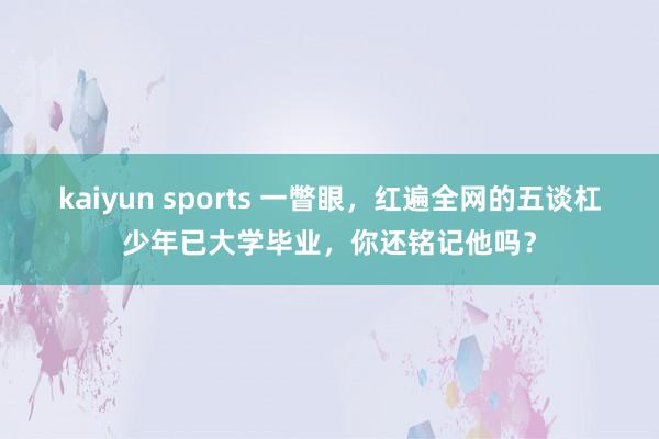 kaiyun sports 一瞥眼，红遍全网的五谈杠少年已大学毕业，你还铭记他吗？