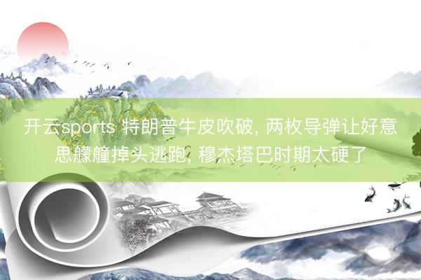 开云sports 特朗普牛皮吹破, 两枚导弹让好意思艨艟掉头逃跑, 穆杰塔巴时期太硬了