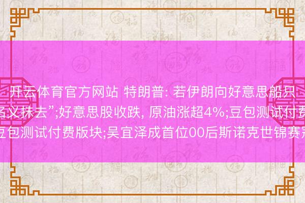 开云体育官方网站 特朗普: 若伊朗向好意思船只开火, 将被“从地球名义抹去”;好意思股收跌, 原油涨超4%;豆包测试付费版块;吴宜泽成首位00后斯诺克世锦赛冠军丨每经早参
