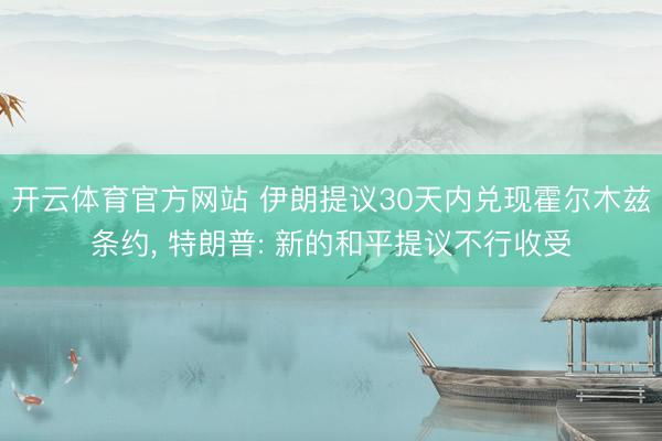 开云体育官方网站 伊朗提议30天内兑现霍尔木兹条约, 特朗普: 新的和平提议不行收受