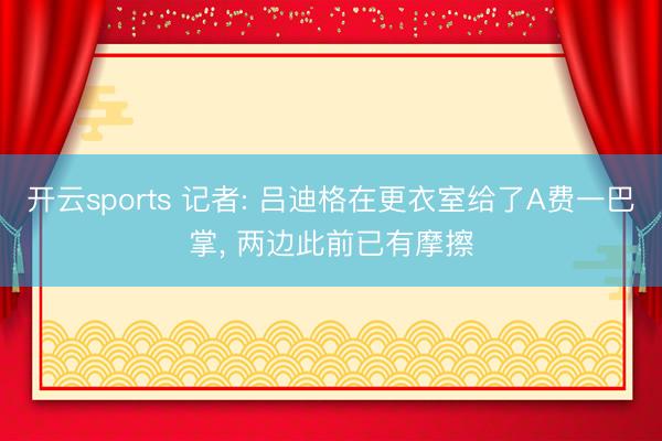 开云sports 记者: 吕迪格在更衣室给了A费一巴掌, 两边此前已有摩擦