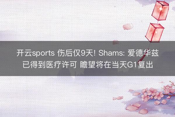 开云sports 伤后仅9天! Shams: 爱德华兹已得到医疗许可 瞻望将在当天G1复出