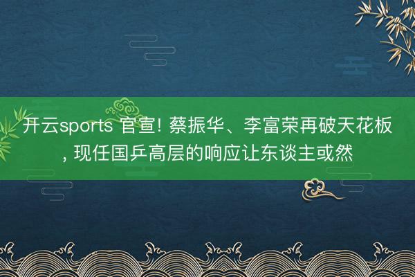 开云sports 官宣! 蔡振华、李富荣再破天花板， 现任国乒高层的响应让东谈主或然