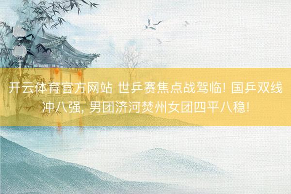 开云体育官方网站 世乒赛焦点战驾临! 国乒双线冲八强， 男团济河焚州女团四平八稳!