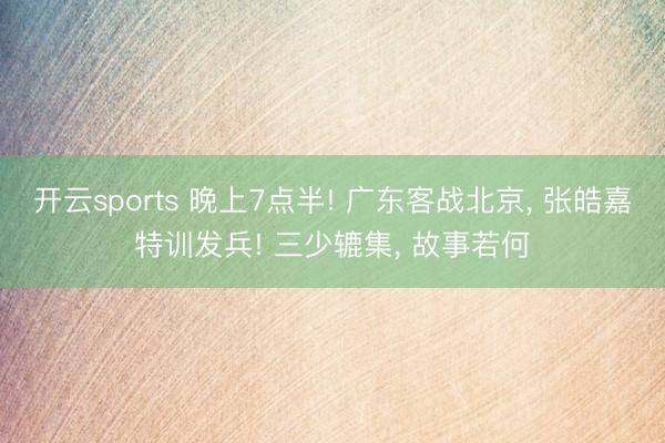 开云sports 晚上7点半! 广东客战北京， 张皓嘉特训发兵! 三少辘集， 故事若何